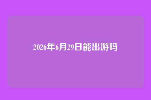 2026年6月29日能出游吗