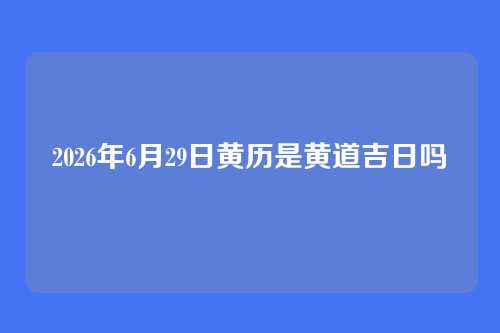 2026年6月29日黄历是黄道吉日吗