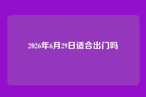 2026年6月29日适合出门吗