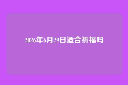 2026年6月29日适合祈福吗