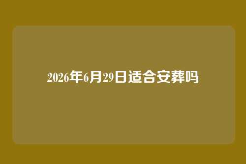 2026年6月29日适合安葬吗