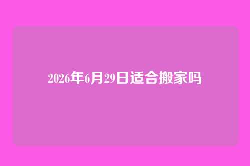 2026年6月29日适合搬家吗