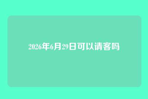 2026年6月29日可以请客吗