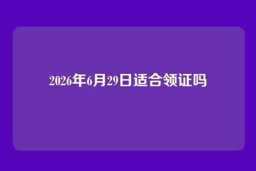 2026年6月29日适合领证吗