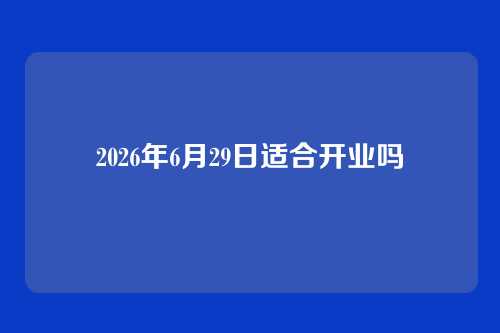 2026年6月29日适合开业吗