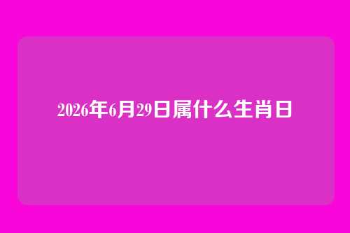 2026年6月29日属什么生肖日