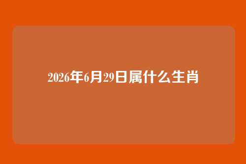 2026年6月29日属什么生肖