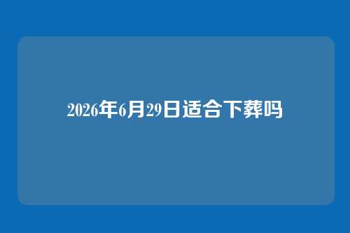 2026年6月29日适合下葬吗