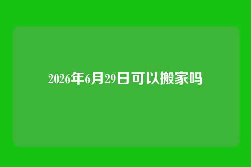 2026年6月29日可以搬家吗
