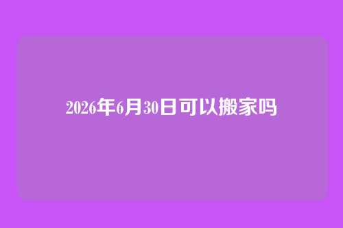 2026年6月30日可以搬家吗