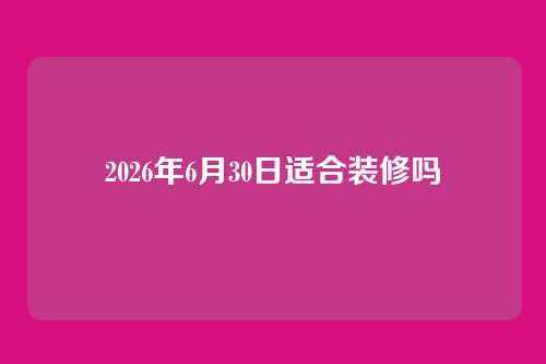 2026年6月30日适合装修吗