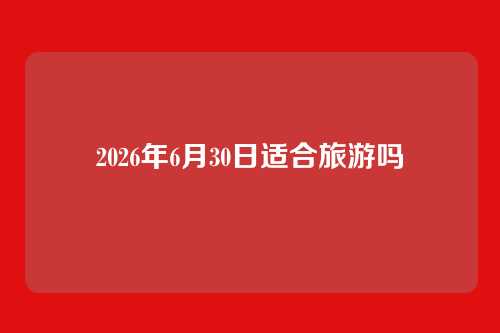 2026年6月30日适合旅游吗