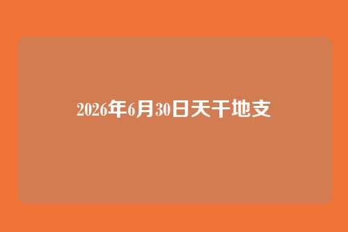 2026年6月30日天干地支