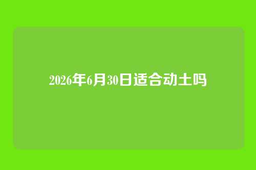 2026年6月30日适合动土吗