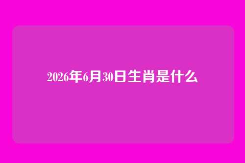 2026年6月30日生肖是什么