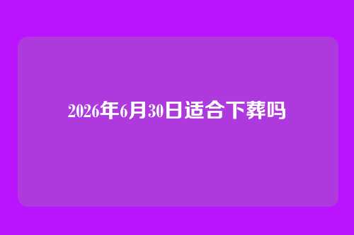 2026年6月30日适合下葬吗