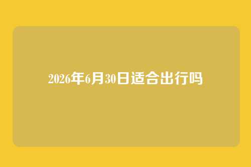 2026年6月30日适合出行吗