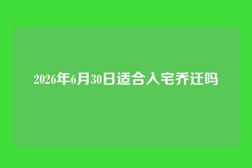 2026年6月30日适合入宅乔迁吗