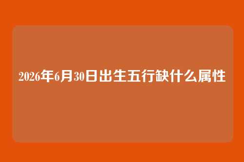 2026年6月30日出生五行缺什么属性