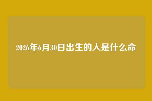 2026年6月30日出生的人是什么命