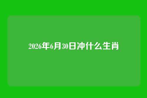 2026年6月30日冲什么生肖