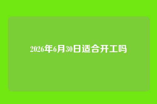 2026年6月30日适合开工吗