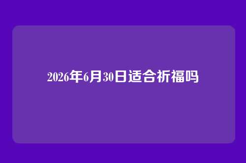 2026年6月30日适合祈福吗