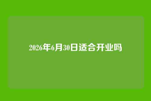 2026年6月30日适合开业吗