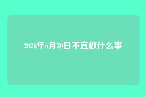 2026年6月30日不宜做什么事