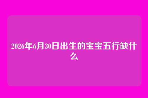 2026年6月30日出生的宝宝五行缺什么