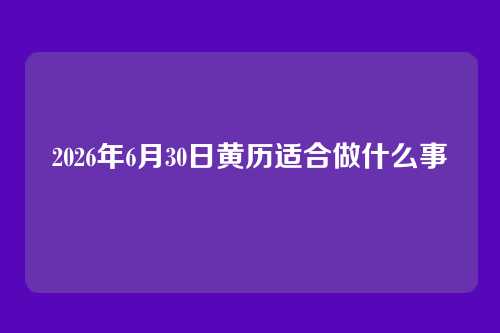 2026年6月30日黄历适合做什么事
