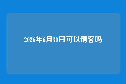 2026年6月30日可以请客吗