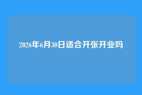 2026年6月30日适合开张开业吗