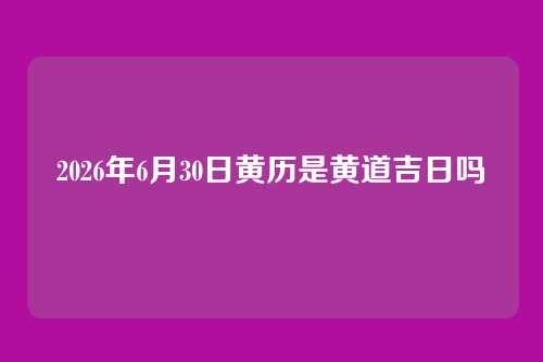 2026年6月30日黄历是黄道吉日吗