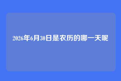 2026年6月30日是农历的哪一天呢