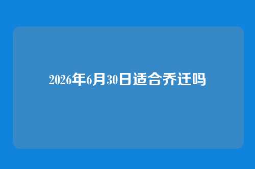 2026年6月30日适合乔迁吗