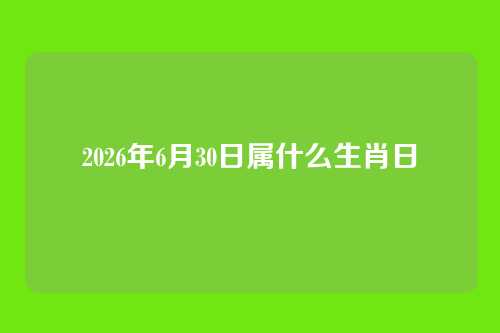 2026年6月30日属什么生肖日