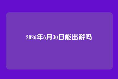 2026年6月30日能出游吗