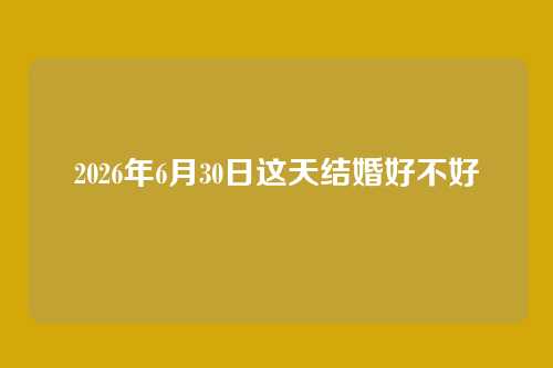 2026年6月30日这天结婚好不好