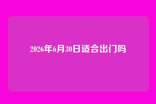 2026年6月30日适合出门吗