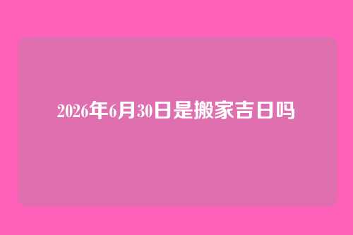 2026年6月30日是搬家吉日吗