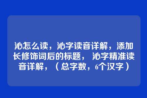 沁怎么读,沁字读音详解,添加长修饰词后的标题, 沁字精准读音详解,(总字数,6个汉字)