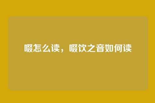 啜怎么读,啜饮之音如何读