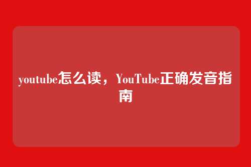 youtube怎么读,YouTube正确发音指南