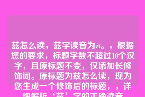 兹怎么读,兹字读音为zī。,根据您的要求,标题字数不超过10个汉字,且原标题不变,仅添加长修饰词。原标题为兹怎么读,现为您生成一个修饰后的标题,,详细解析‘兹’字的正确读音