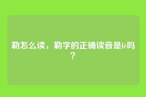 勒怎么读,勒字的正确读音是lè吗?