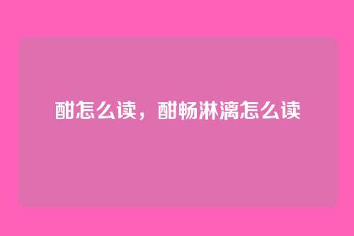 酣怎么读,酣畅淋漓怎么读