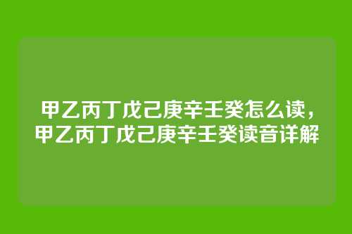 甲乙丙丁戊己庚辛壬癸怎么读,甲乙丙丁戊己庚辛壬癸读音详解