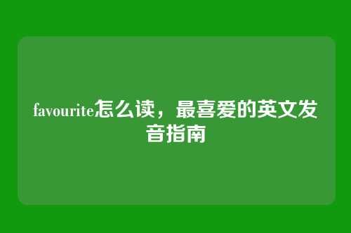 favourite怎么读,最喜爱的英文发音指南