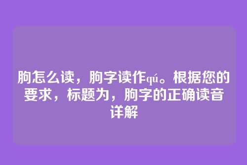 朐怎么读,朐字读作qú。根据您的要求,标题为,朐字的正确读音详解